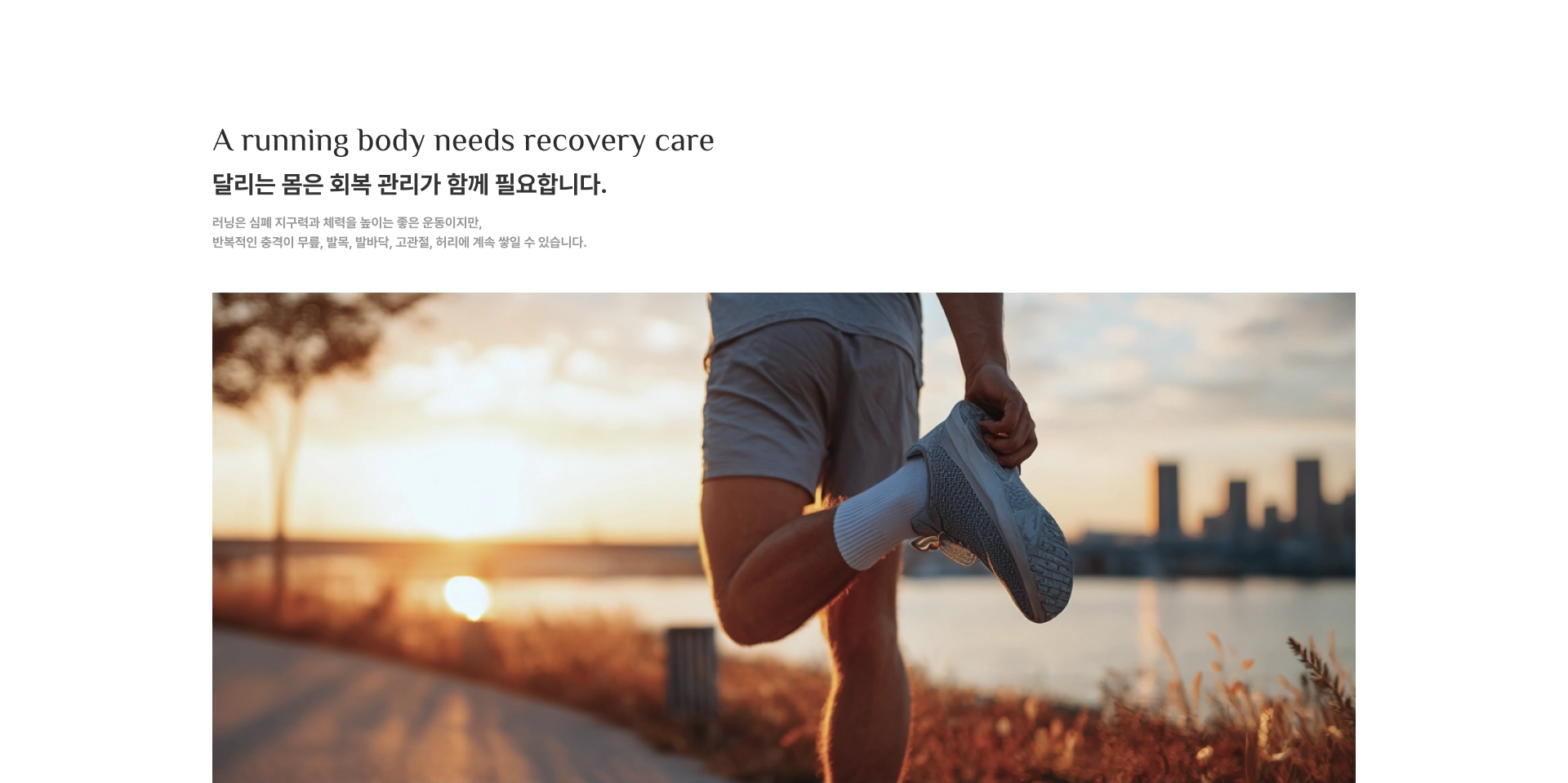 A running body needs recovery care. 달리는 몸은 회복 관리가 함께 필요합니다. 러닝은 심폐 지구력과 체력을 높이는 좋은 운동이지만, 반복적인 충격이 무릎, 발목, 발바닥, 고관절, 허리에 계속 쌓일 수 있습니다.